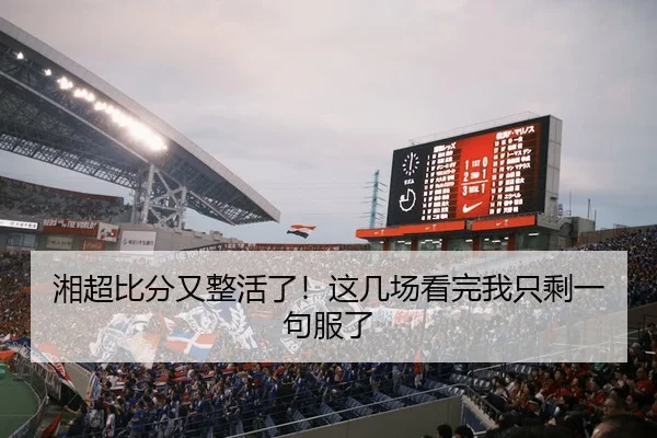 湘超比分又整活了！这几场看完我只剩一句服了