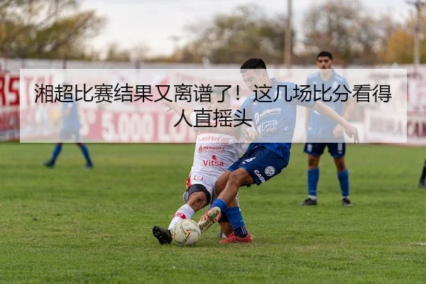 湘超比赛结果又离谱了！这几场比分看得人直摇头
