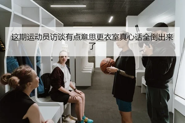 这期运动员访谈有点意思更衣室真心话全倒出来了