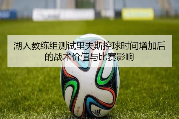 湖人教练组测试里夫斯控球时间增加后的战术价值与比赛影响
