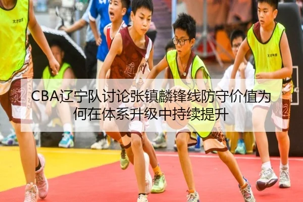 CBA辽宁队讨论张镇麟锋线防守价值为何在体系升级中持续提升
