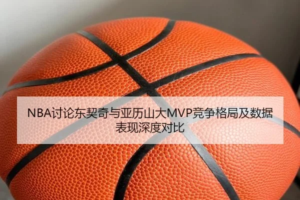 NBA讨论东契奇与亚历山大MVP竞争格局及数据表现深度对比