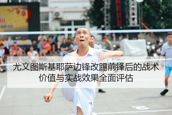 尤文图斯基耶萨边锋改踢前锋后的战术价值与实战效果全面评估