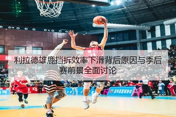 利拉德雄鹿挡拆效率下滑背后原因与季后赛前景全面讨论