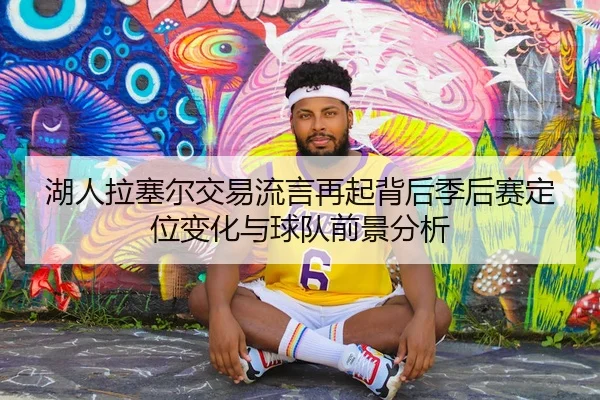 湖人拉塞尔交易流言再起背后季后赛定位变化与球队前景分析