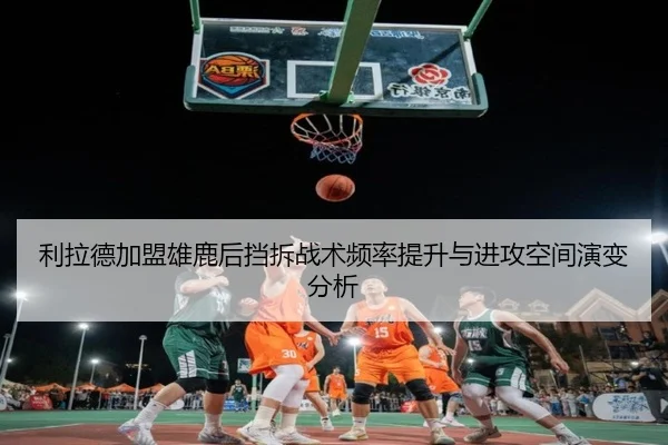 利拉德加盟雄鹿后挡拆战术频率提升与进攻空间演变分析