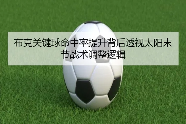 布克关键球命中率提升背后透视太阳末节战术调整逻辑