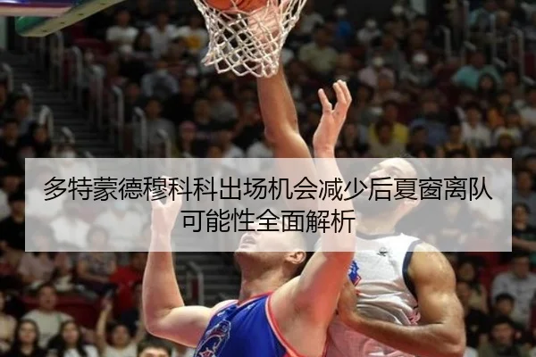 多特蒙德穆科科出场机会减少后夏窗离队可能性全面解析