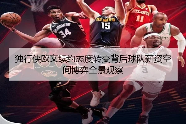 独行侠欧文续约态度转变背后球队薪资空间博弈全景观察