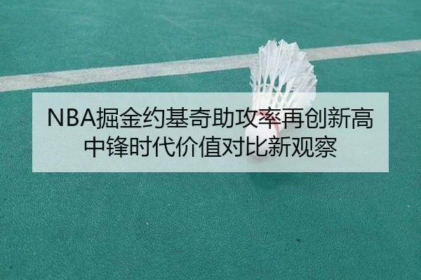 NBA掘金约基奇助攻率再创新高中锋时代价值对比新观察