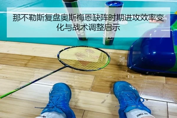 那不勒斯复盘奥斯梅恩缺阵时期进攻效率变化与战术调整启示