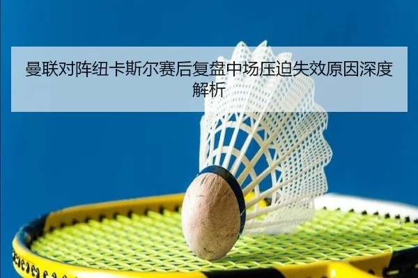 曼联对阵纽卡斯尔赛后复盘中场压迫失效原因深度解析
