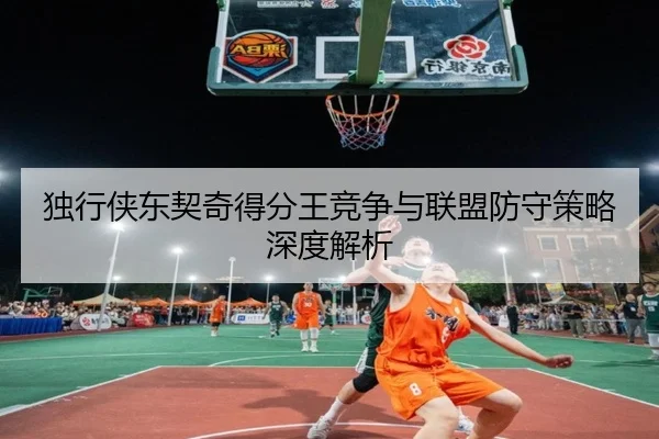 独行侠东契奇得分王竞争与联盟防守策略深度解析