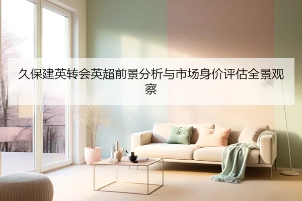 久保建英转会英超前景分析与市场身价评估全景观察