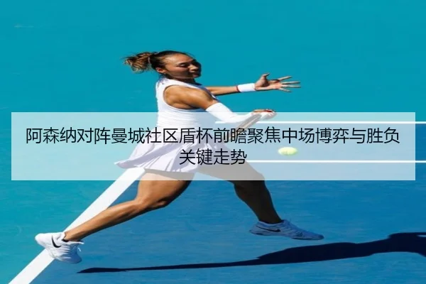 阿森纳对阵曼城社区盾杯前瞻聚焦中场博弈与胜负关键走势