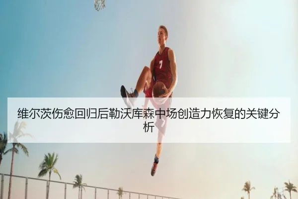 维尔茨伤愈回归后勒沃库森中场创造力恢复的关键分析