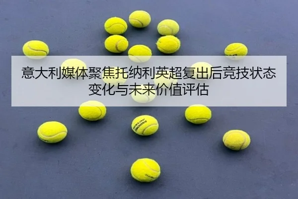 意大利媒体聚焦托纳利英超复出后竞技状态变化与未来价值评估