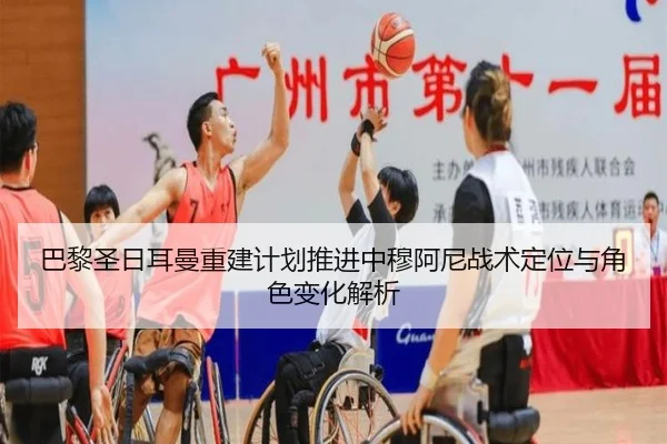 巴黎圣日耳曼重建计划推进中穆阿尼战术定位与角色变化解析