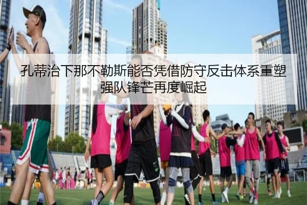 孔蒂治下那不勒斯能否凭借防守反击体系重塑强队锋芒再度崛起