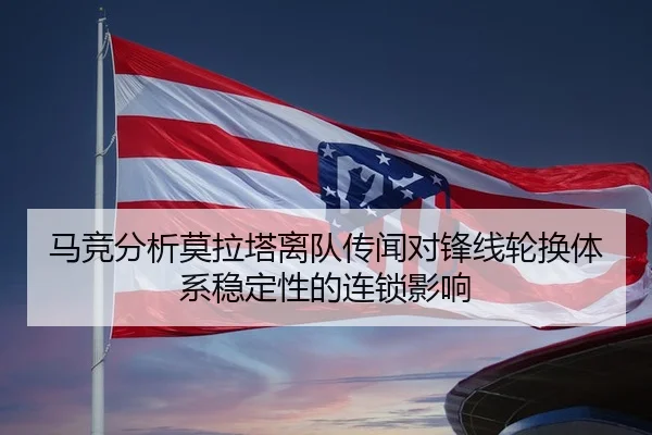 马竞分析莫拉塔离队传闻对锋线轮换体系稳定性的连锁影响
