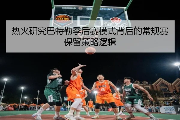 热火研究巴特勒季后赛模式背后的常规赛保留策略逻辑