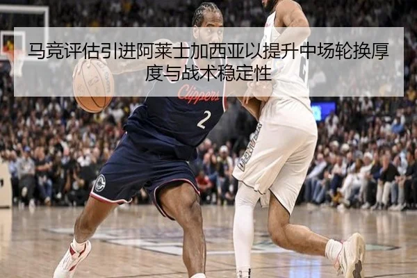 马竞评估引进阿莱士加西亚以提升中场轮换厚度与战术稳定性