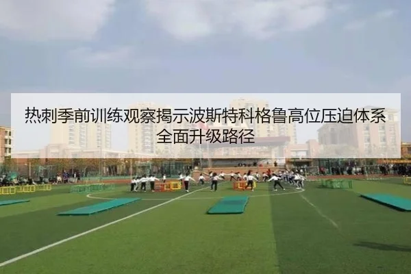 热刺季前训练观察揭示波斯特科格鲁高位压迫体系全面升级路径