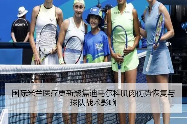 国际米兰医疗更新聚焦迪马尔科肌肉伤势恢复与球队战术影响
