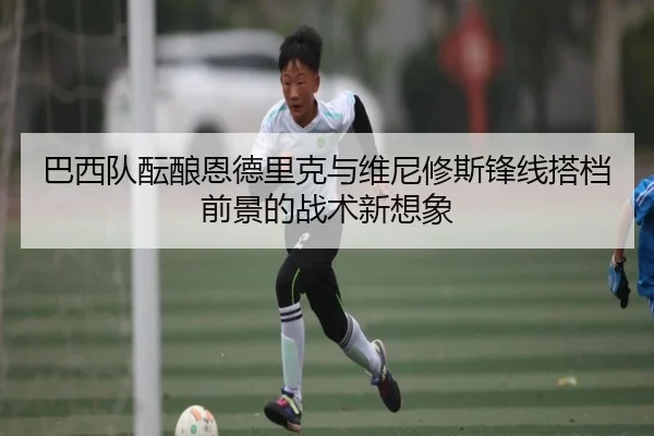 巴西队酝酿恩德里克与维尼修斯锋线搭档前景的战术新想象