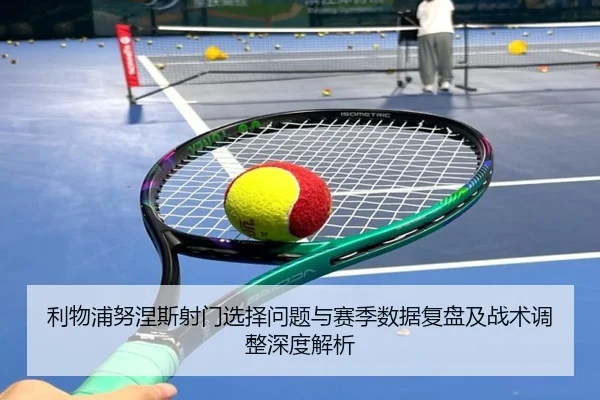 利物浦努涅斯射门选择问题与赛季数据复盘及战术调整深度解析