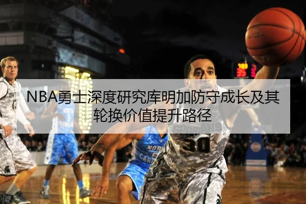 NBA勇士深度研究库明加防守成长及其轮换价值提升路径