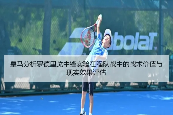皇马分析罗德里戈中锋实验在强队战中的战术价值与现实效果评估