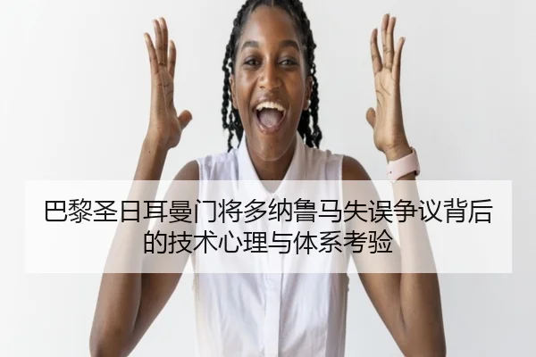 巴黎圣日耳曼门将多纳鲁马失误争议背后的技术心理与体系考验