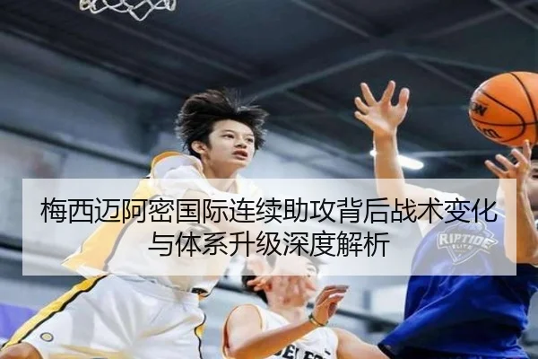 梅西迈阿密国际连续助攻背后战术变化与体系升级深度解析