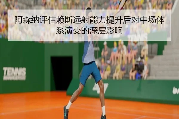 阿森纳评估赖斯远射能力提升后对中场体系演变的深层影响