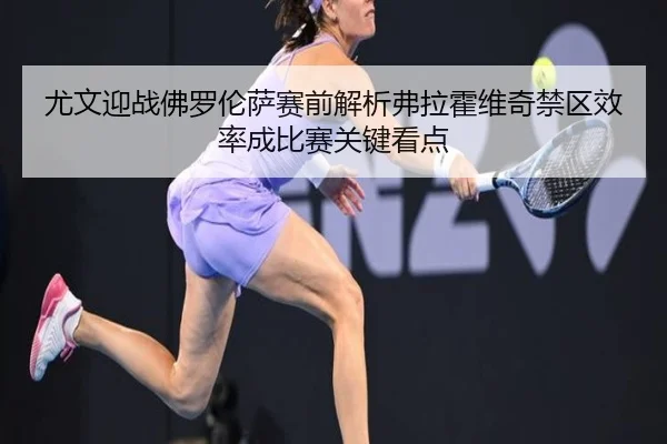 尤文迎战佛罗伦萨赛前解析弗拉霍维奇禁区效率成比赛关键看点