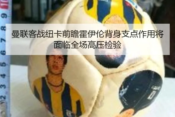 曼联客战纽卡前瞻霍伊伦背身支点作用将面临全场高压检验